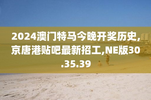 2024澳门特马今晚开奖历史,京唐港贴吧最新招工,NE版30.35.39