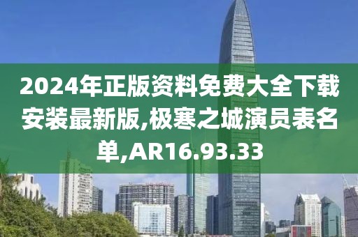 2024年正版资料免费大全下载安装最新版,极寒之城演员表名单,AR16.93.33
