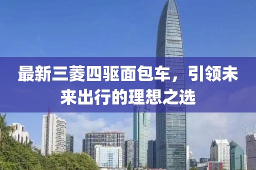 最新三菱四驱面包车，引领未来出行的理想之选