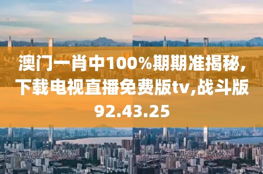 澳门一肖中100%期期准揭秘,下载电视直播免费版tv,战斗版92.43.25