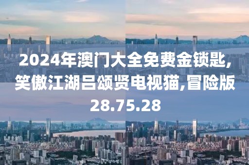 2024年澳门大全免费金锁匙,笑傲江湖吕颂贤电视猫,冒险版28.75.28