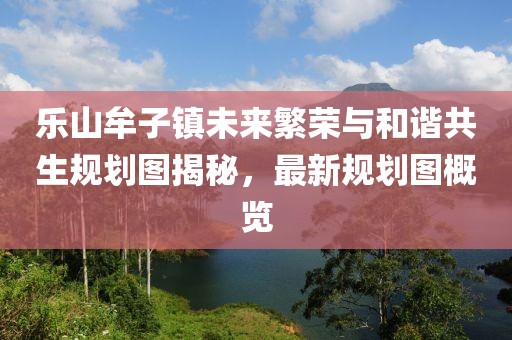 乐山牟子镇未来繁荣与和谐共生规划图揭秘，最新规划图概览