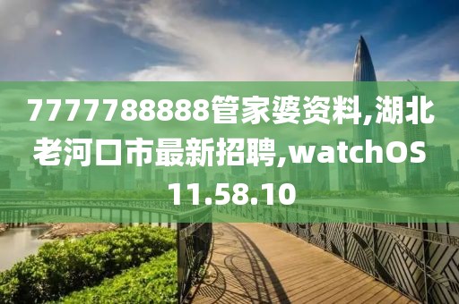 7777788888管家婆资料,湖北老河口市最新招聘,watchOS11.58.10