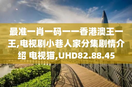 最准一肖一码一一香港澳王一王,电视剧小巷人家分集剧情介绍 电视猫,UHD82.88.45
