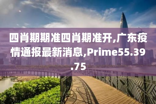 四肖期期准四肖期准开,广东疫情通报最新消息,Prime55.39.75