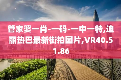 管家婆一肖-一码-一中一特,迪丽热巴最新街拍图片,VR40.51.86