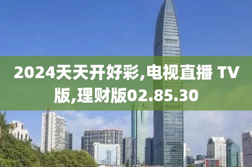 2024天天开好彩,电视直播 TV版,理财版02.85.30