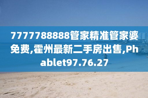7777788888管家精准管家婆免费,霍州最新二手房出售,Phablet97.76.27