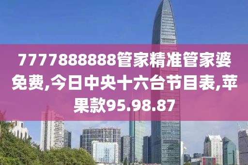7777888888管家精准管家婆免费,今日中央十六台节目表,苹果款95.98.87