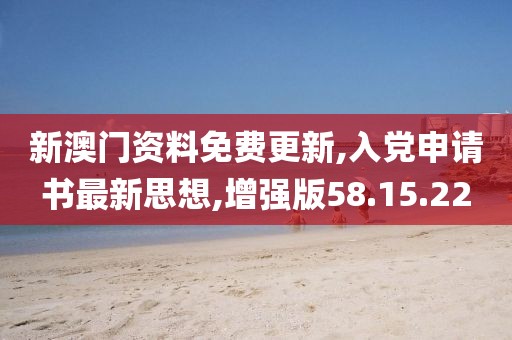 新澳门资料免费更新,入党申请书最新思想,增强版58.15.22