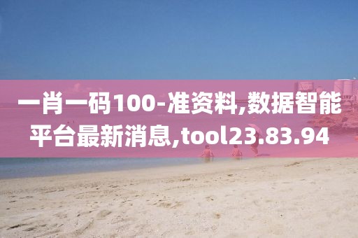 一肖一码100-准资料,数据智能平台最新消息,tool23.83.94