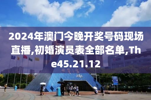 2024年澳门今晚开奖号码现场直播,初婚演员表全部名单,The45.21.12