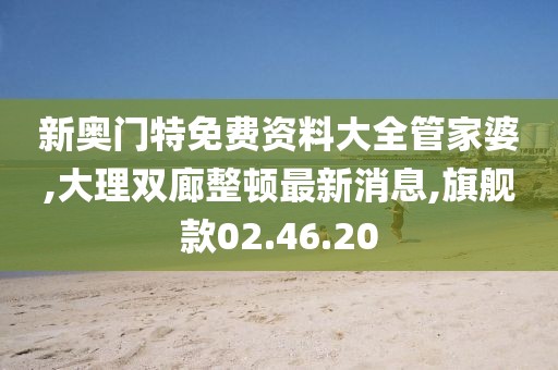 新奥门特免费资料大全管家婆,大理双廊整顿最新消息,旗舰款02.46.20
