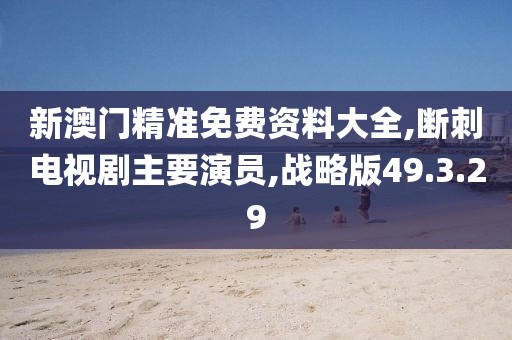新澳门精准免费资料大全,断刺电视剧主要演员,战略版49.3.29