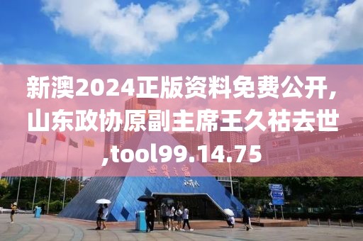 新澳2024正版资料免费公开,山东政协原副主席王久祜去世,tool99.14.75