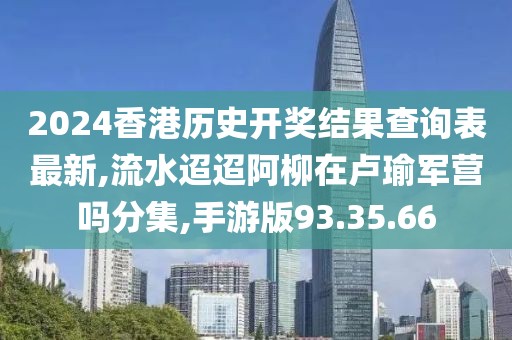 2024香港历史开奖结果查询表最新,流水迢迢阿柳在卢瑜军营吗分集,手游版93.35.66