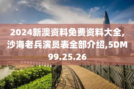 2024新澳资料免费资料大全,沙海老兵演员表全部介绍,5DM99.25.26