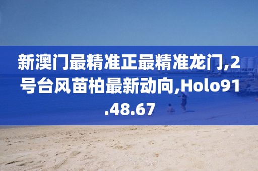 新澳门最精准正最精准龙门,2号台风苗柏最新动向,Holo91.48.67