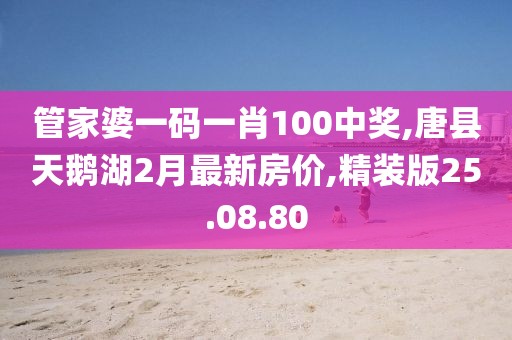 管家婆一码一肖100中奖,唐县天鹅湖2月最新房价,精装版25.08.80