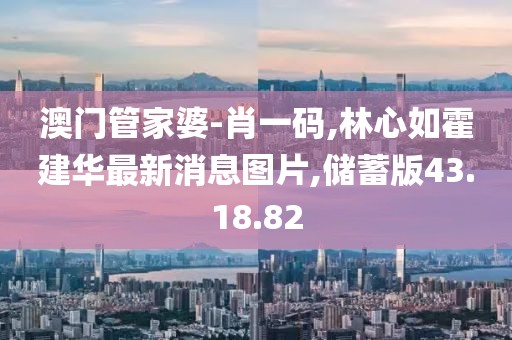 澳门管家婆-肖一码,林心如霍建华最新消息图片,储蓄版43.18.82