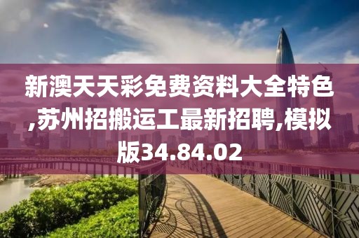 新澳天天彩免费资料大全特色,苏州招搬运工最新招聘,模拟版34.84.02