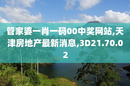 管家婆一肖一码00中奖网站,天津房地产最新消息,3D21.70.02