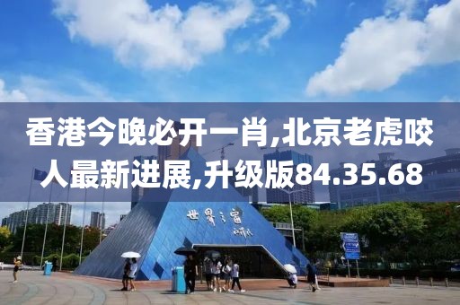香港今晚必开一肖,北京老虎咬人最新进展,升级版84.35.68