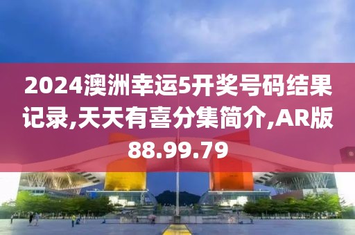 2024澳洲幸运5开奖号码结果记录,天天有喜分集简介,AR版88.99.79