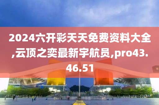 2024六开彩天天免费资料大全,云顶之奕最新宇航员,pro43.46.51