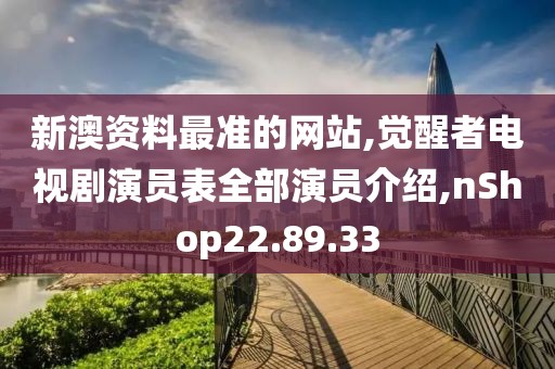 新澳资料最准的网站,觉醒者电视剧演员表全部演员介绍,nShop22.89.33