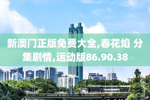新澳门正版免费大全,春花焰 分集剧情,运动版86.90.38