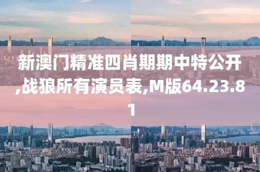 新澳门精准四肖期期中特公开,战狼所有演员表,M版64.23.81