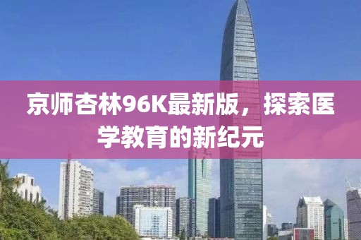京师杏林96K最新版，探索医学教育的新纪元
