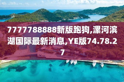7777788888新版跑狗,漯河滨湖国际最新消息,YE版74.78.27