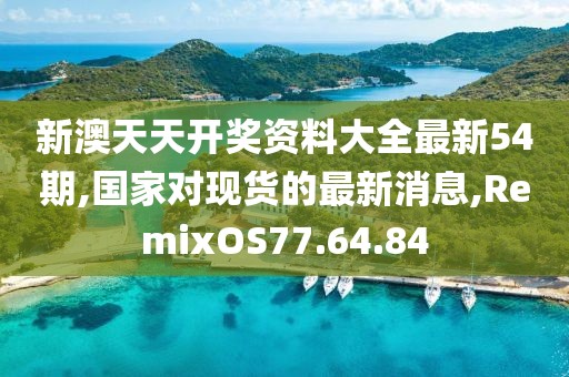 新澳天天开奖资料大全最新54期,国家对现货的最新消息,RemixOS77.64.84