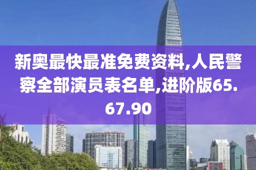 新奥最快最准免费资料,人民警察全部演员表名单,进阶版65.67.90