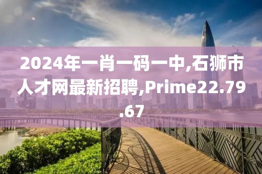 2024年一肖一码一中,石狮市人才网最新招聘,Prime22.79.67