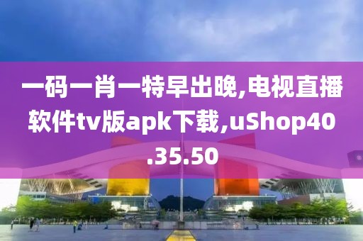 一码一肖一特早出晚,电视直播软件tv版apk下载,uShop40.35.50