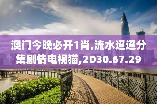 澳门今晚必开1肖,流水迢迢分集剧情电视猫,2D30.67.29