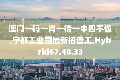 澳门一码一肖一待一中四不像,宁都工业园最新招普工,Hybrid67.48.33