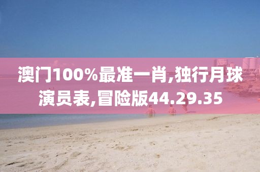 澳门100%最准一肖,独行月球演员表,冒险版44.29.35