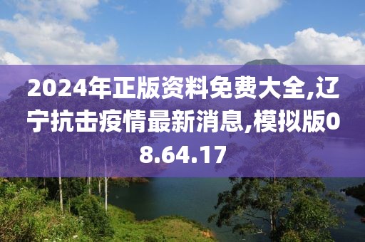 2024年正版资料免费大全,辽宁抗击疫情最新消息,模拟版08.64.17