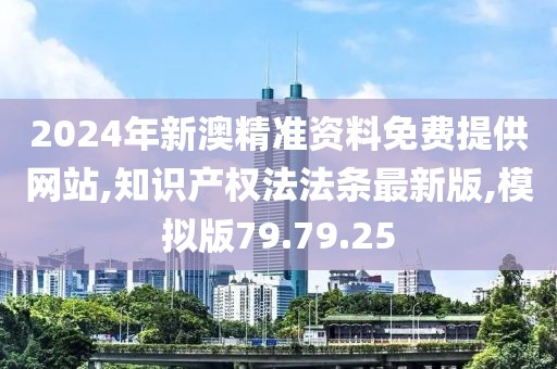 2024年新澳精准资料免费提供网站,知识产权法法条最新版,模拟版79.79.25