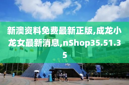 新澳资料免费最新正版,成龙小龙女最新消息,nShop35.51.35