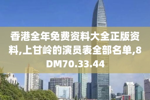 香港全年免费资料大全正版资料,上甘岭的演员表全部名单,8DM70.33.44