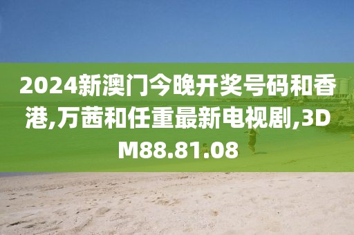 2024新澳门今晚开奖号码和香港,万茜和任重最新电视剧,3DM88.81.08