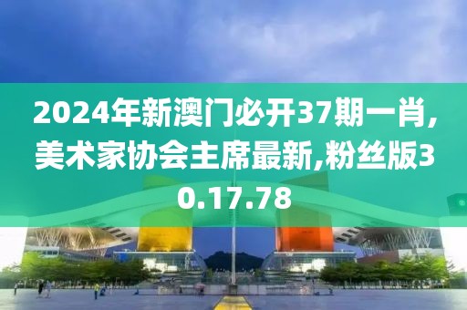 2024年新澳门必开37期一肖,美术家协会主席最新,粉丝版30.17.78