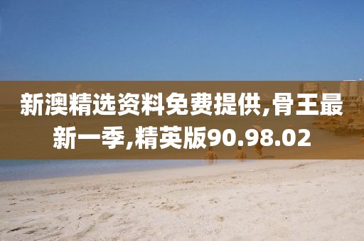 新澳精选资料免费提供,骨王最新一季,精英版90.98.02