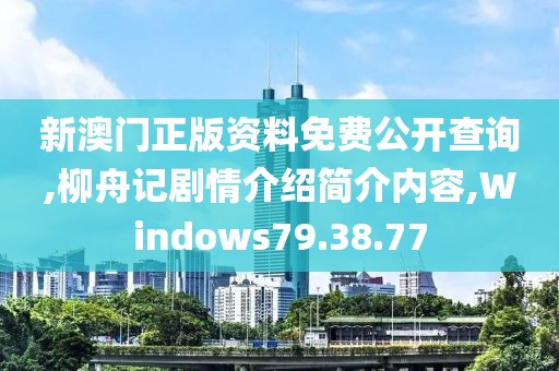 新澳门正版资料免费公开查询,柳舟记剧情介绍简介内容,Windows79.38.77