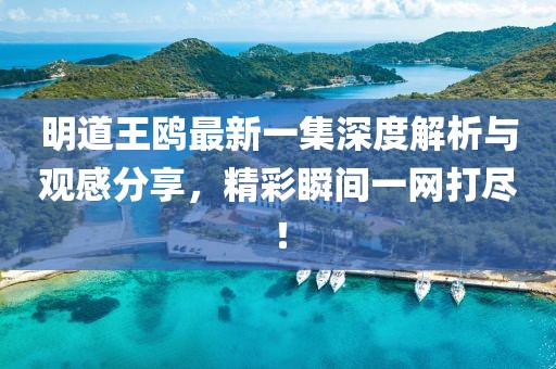 明道王鸥最新一集深度解析与观感分享，精彩瞬间一网打尽！